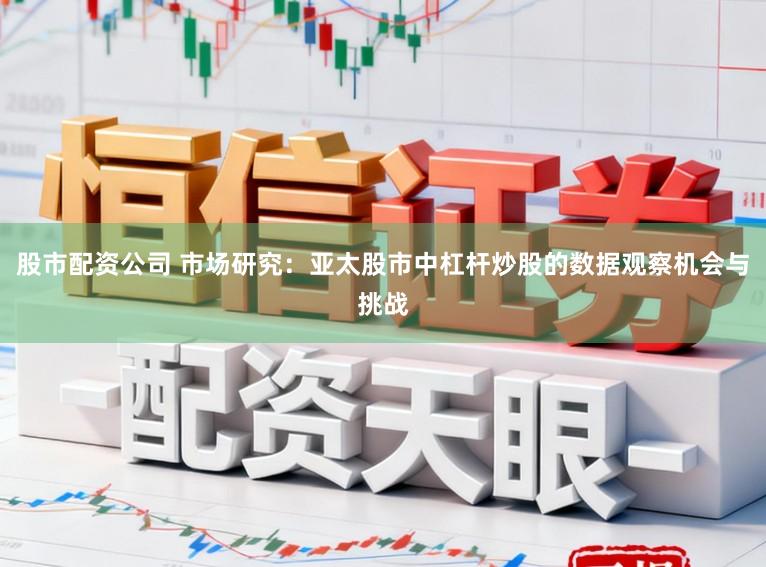股市配资公司 市场研究：亚太股市中杠杆炒股的数据观察机会与挑战