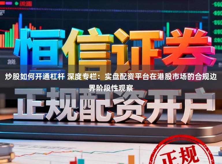 炒股如何开通杠杆 深度专栏：实盘配资平台在港股市场的合规边界阶段性观察