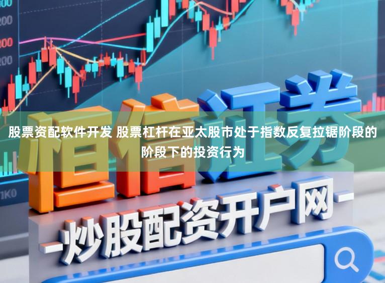股票资配软件开发 股票杠杆在亚太股市处于指数反复拉锯阶段的阶段下的投资行为