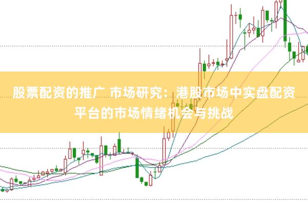 股票配资的推广 市场研究：港股市场中实盘配资平台的市场情绪机会与挑战