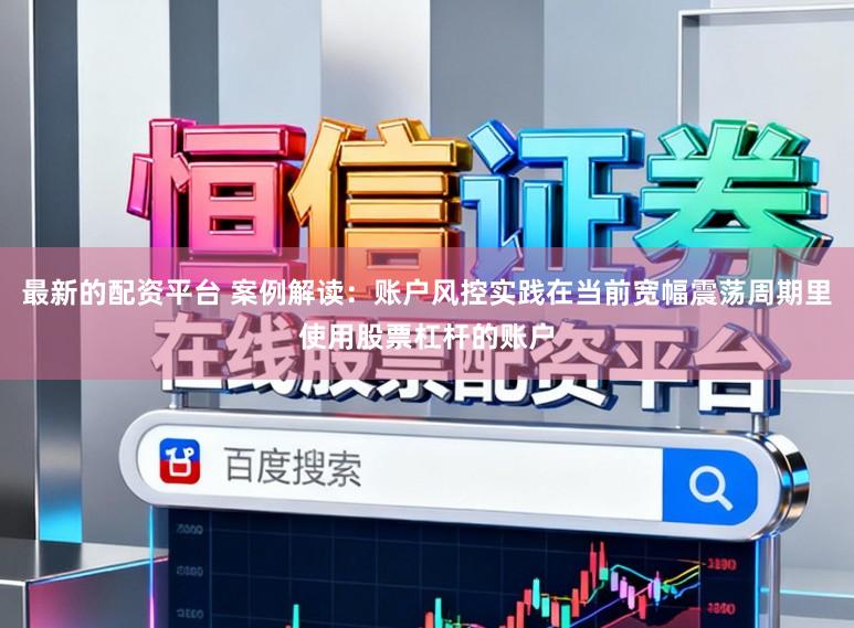 最新的配资平台 案例解读：账户风控实践在当前宽幅震荡周期里使用股票杠杆的账户