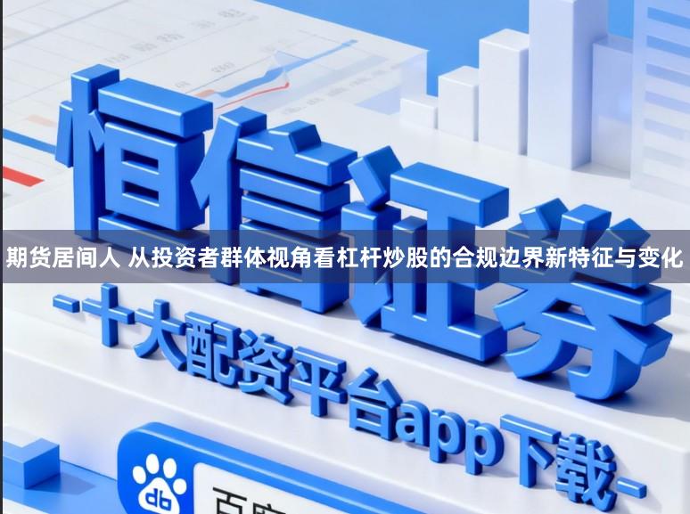 期货居间人 从投资者群体视角看杠杆炒股的合规边界新特征与变化