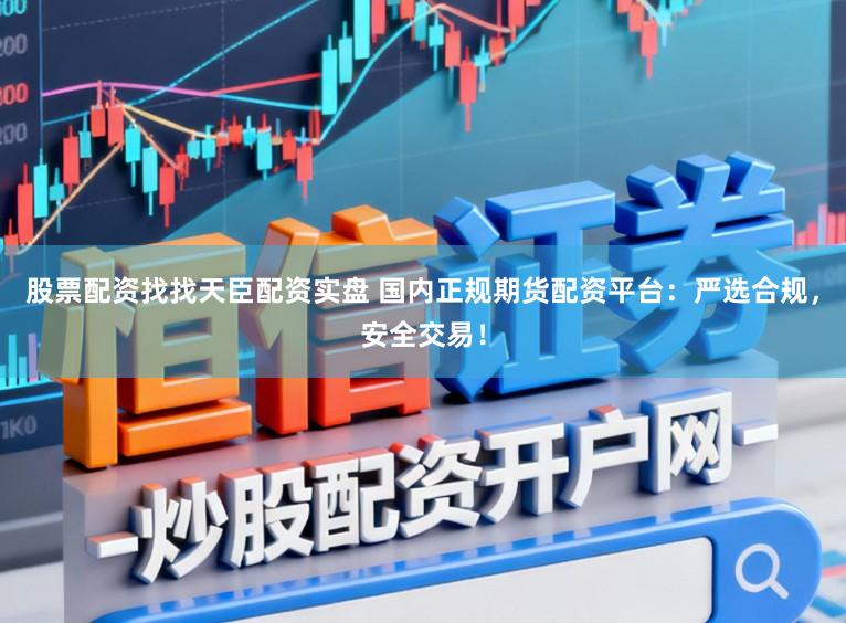 股票配资找找天臣配资实盘 国内正规期货配资平台：严选合规，安全交易！