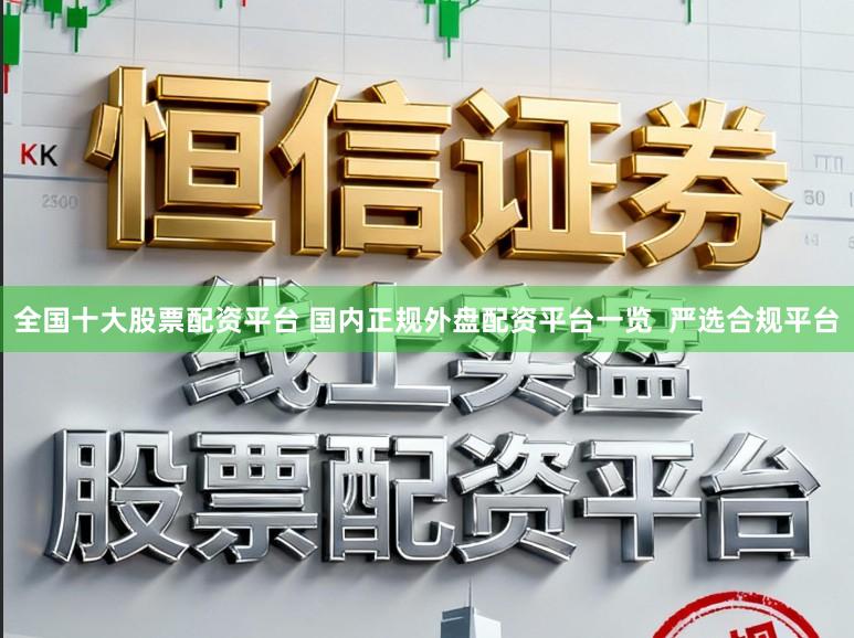 全国十大股票配资平台 国内正规外盘配资平台一览  严选合规平台