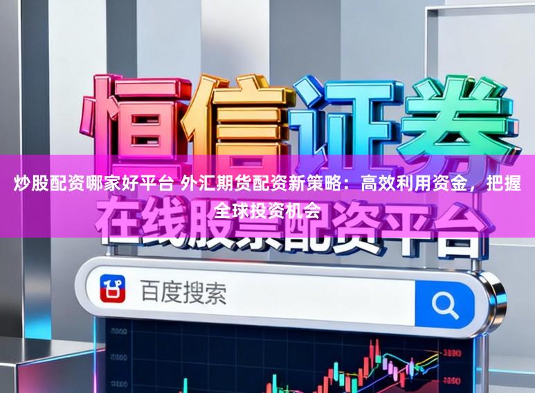 炒股配资哪家好平台 外汇期货配资新策略：高效利用资金，把握全球投资机会