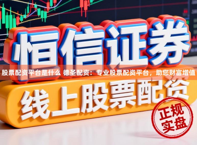 股票配资平台是什么 德圣配资:专业股票配资平台,助您财富增值