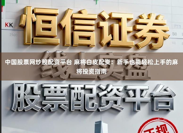 中国股票网炒股配资平台 麻将白皮配资：新手也能轻松上手的麻将投资指南