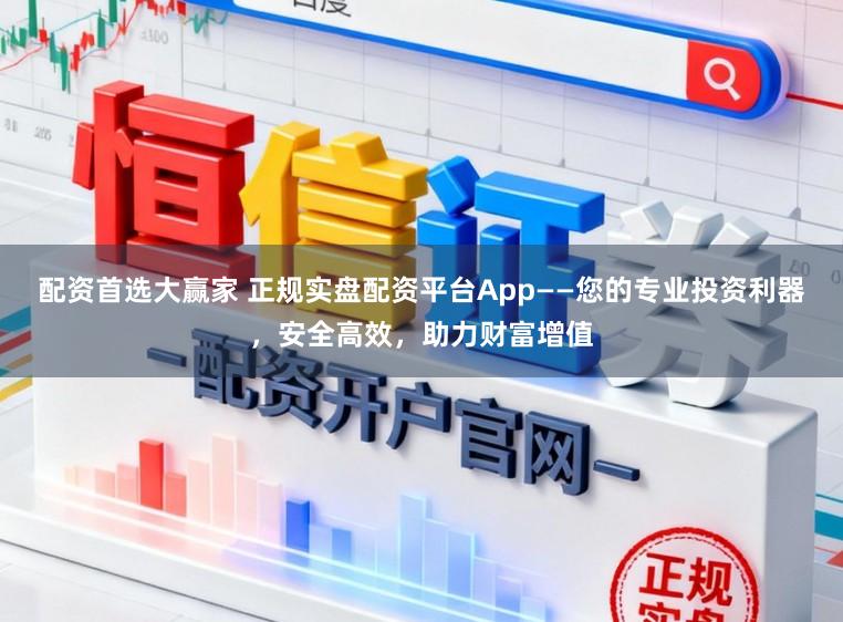 配资首选大赢家 正规实盘配资平台App——您的专业投资利器，安全高效，助力财富增值
