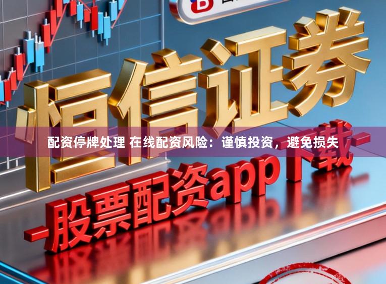 配资停牌处理 在线配资风险：谨慎投资，避免损失