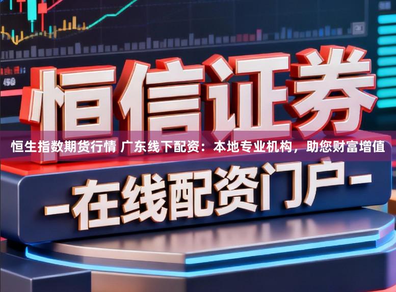 恒生指数期货行情 广东线下配资：本地专业机构，助您财富增值