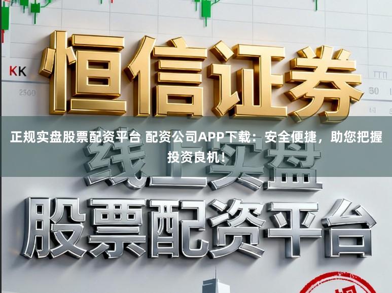正规实盘股票配资平台 配资公司APP下载:安全便捷,助您把握投资良机!
