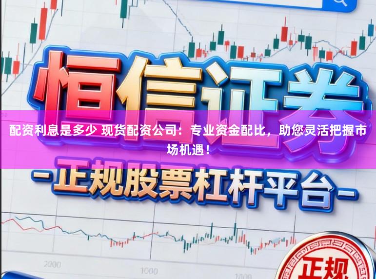配资利息是多少 现货配资公司:专业资金配比,助您灵活把握市场机遇!