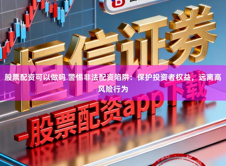 股票配资可以做吗 警惕非法配资陷阱:保护投资者权益,远离高风险行为