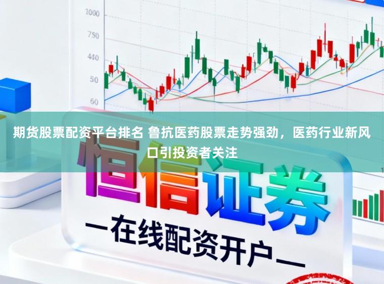 期货股票配资平台排名 鲁抗医药股票走势强劲,医药行业新风口引投资者关注