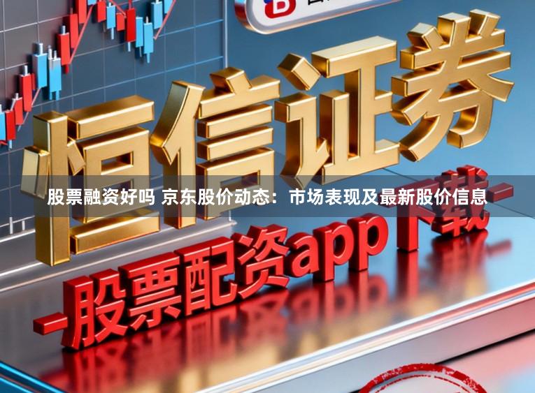 股票融资好吗 京东股价动态:市场表现及最新股价信息