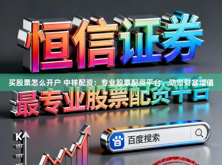 买股票怎么开户 中祥配资：专业股票配资平台，助您财富增值