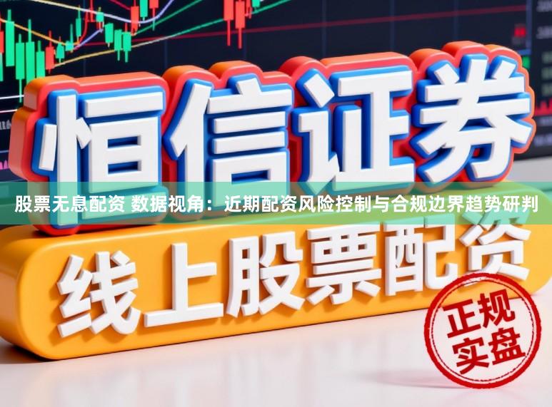 股票无息配资 数据视角：近期配资风险控制与合规边界趋势研判