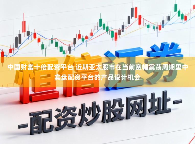 中国财富十倍配资平台 近期亚太股市在当前宽幅震荡周期里中实盘配资平台的产品设计机会