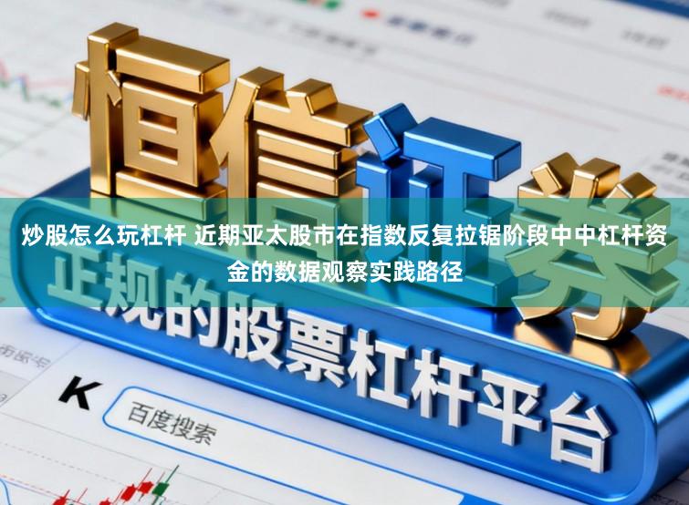 炒股怎么玩杠杆 近期亚太股市在指数反复拉锯阶段中中杠杆资金的数据观察实践路径