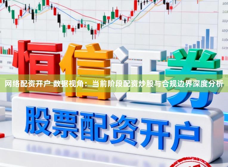 网络配资开户 数据视角：当前阶段配资炒股与合规边界深度分析