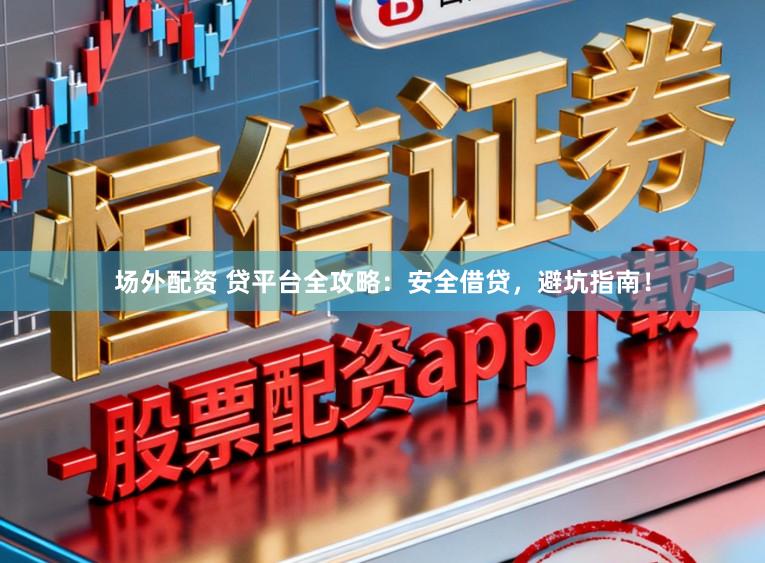 场外配资 贷平台全攻略：安全借贷，避坑指南！