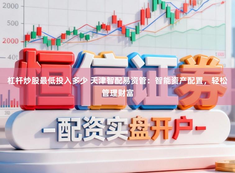 杠杆炒股最低投入多少 天津智配易资管:智能资产配置,轻松管理财富