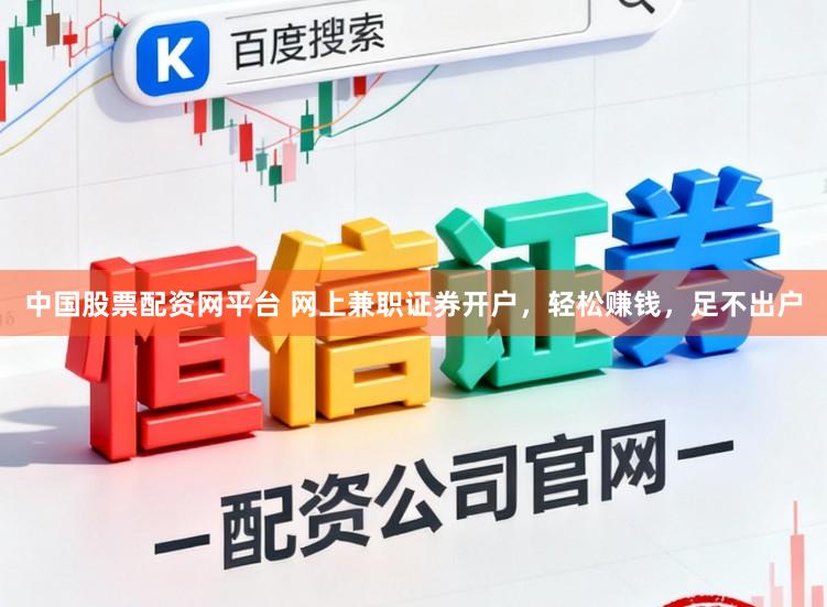 中国股票配资网平台 网上兼职证券开户，轻松赚钱，足不出户