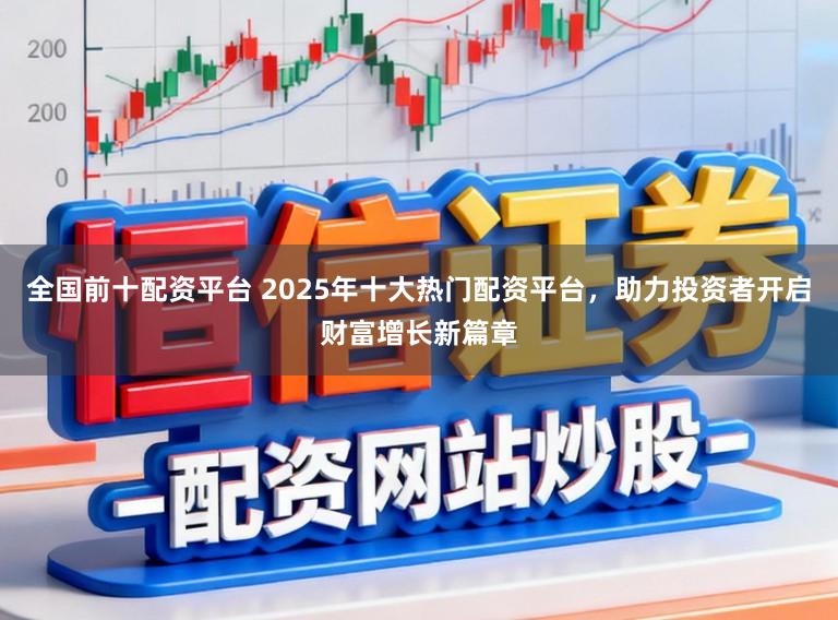 全国前十配资平台 2025年十大热门配资平台，助力投资者开启财富增长新篇章
