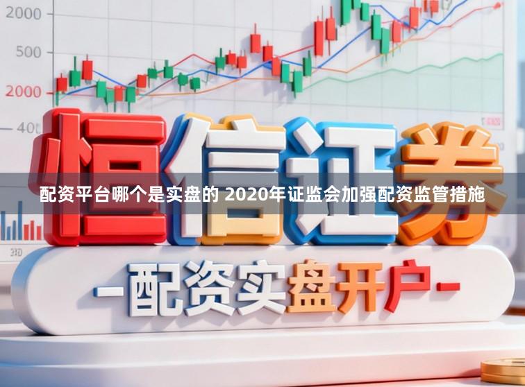 配资平台哪个是实盘的 2020年证监会加强配资监管措施