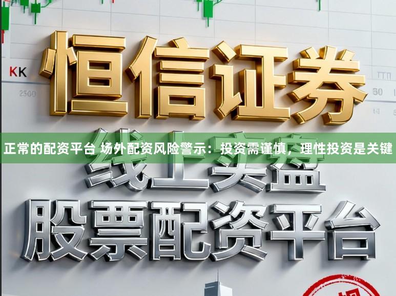 正常的配资平台 场外配资风险警示：投资需谨慎，理性投资是关键