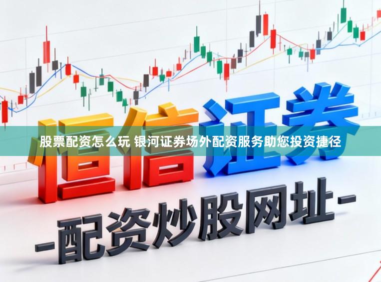 股票配资怎么玩 银河证券场外配资服务助您投资捷径
