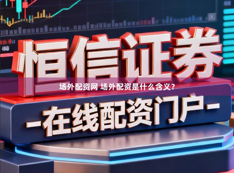 场外配资网 场外配资是什么含义？