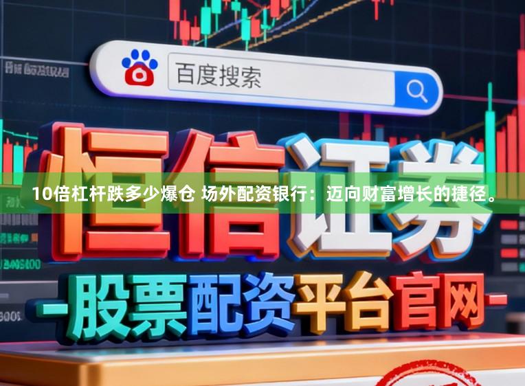 10倍杠杆跌多少爆仓 场外配资银行：迈向财富增长的捷径。