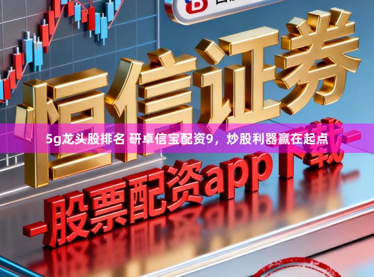 5g龙头股排名 研卓信宝配资9,炒股利器赢在起点