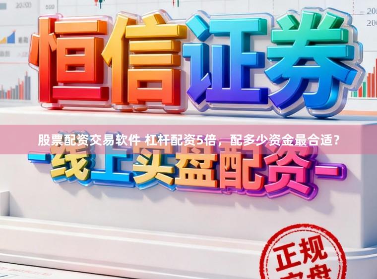 股票配资交易软件 杠杆配资5倍，配多少资金最合适？