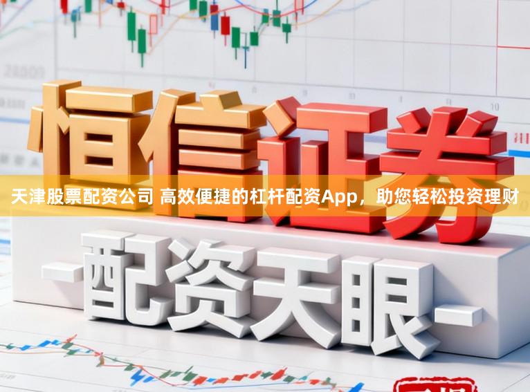 天津股票配资公司 高效便捷的杠杆配资App，助您轻松投资理财