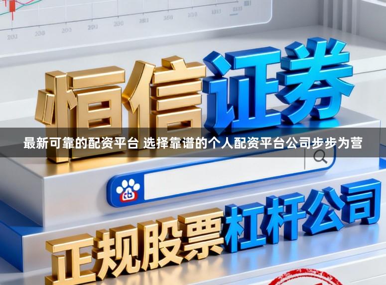 最新可靠的配资平台 选择靠谱的个人配资平台公司步步为营
