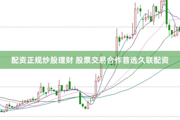 配资正规炒股理财 股票交易合作首选久联配资