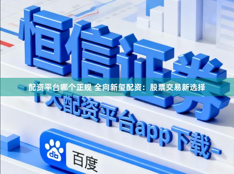 配资平台哪个正规 全向新玺配资：股票交易新选择