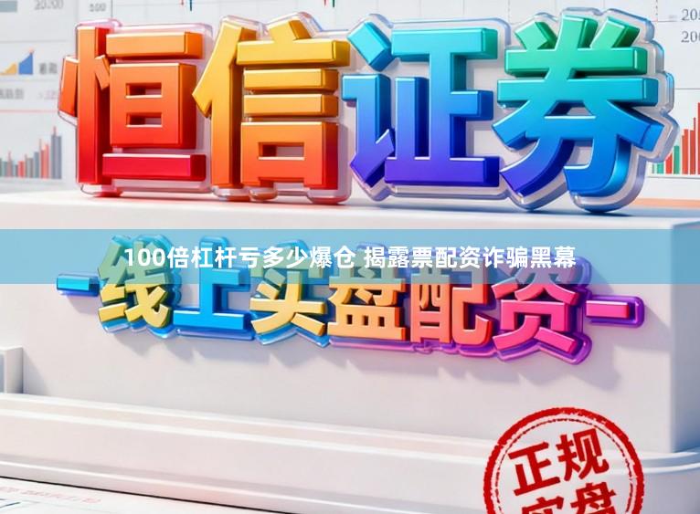 100倍杠杆亏多少爆仓 揭露票配资诈骗黑幕