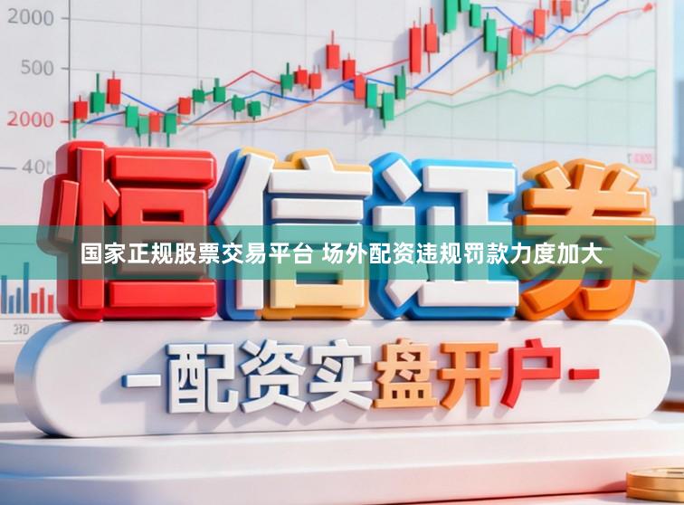 国家正规股票交易平台 场外配资违规罚款力度加大