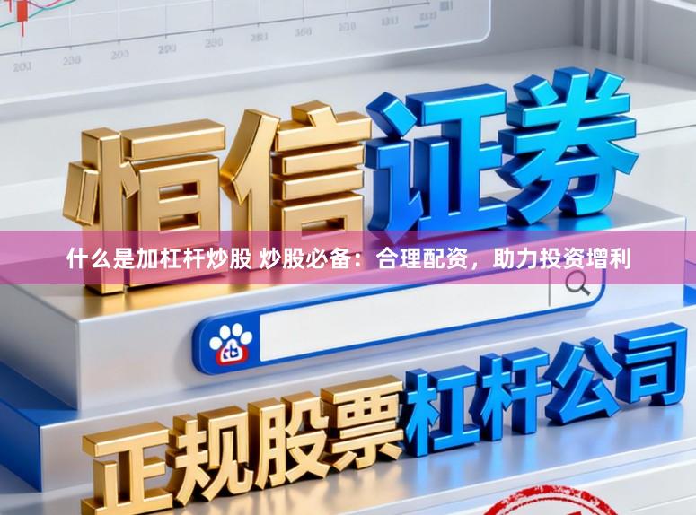 什么是加杠杆炒股 炒股必备：合理配资，助力投资增利