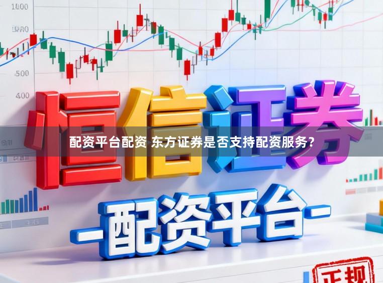 配资平台配资 东方证券是否支持配资服务?