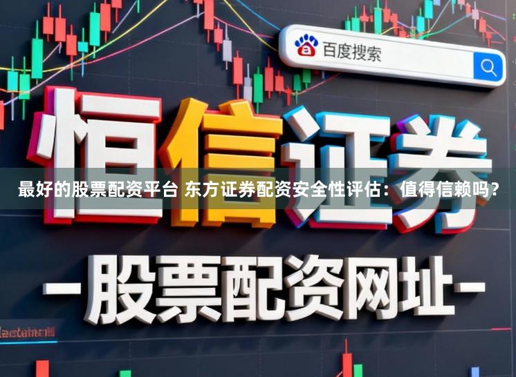 最好的股票配资平台 东方证券配资安全性评估:值得信赖吗?