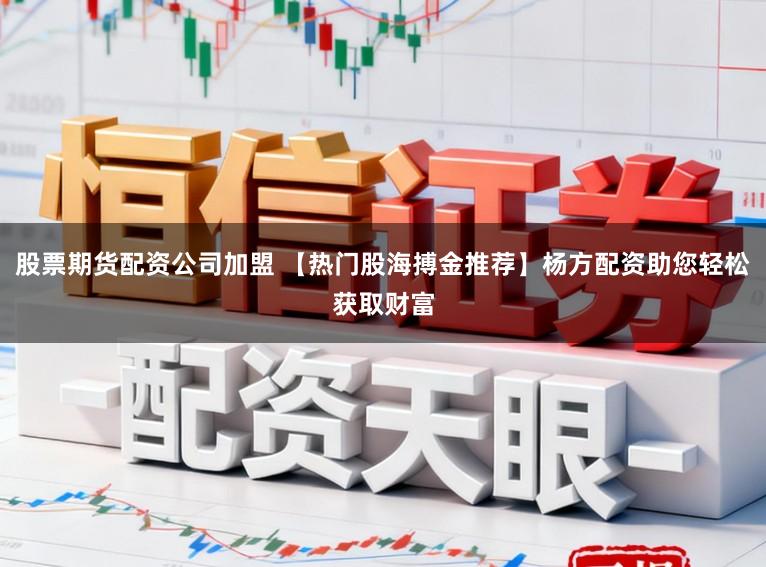 股票期货配资公司加盟 【热门股海搏金推荐】杨方配资助您轻松获取财富