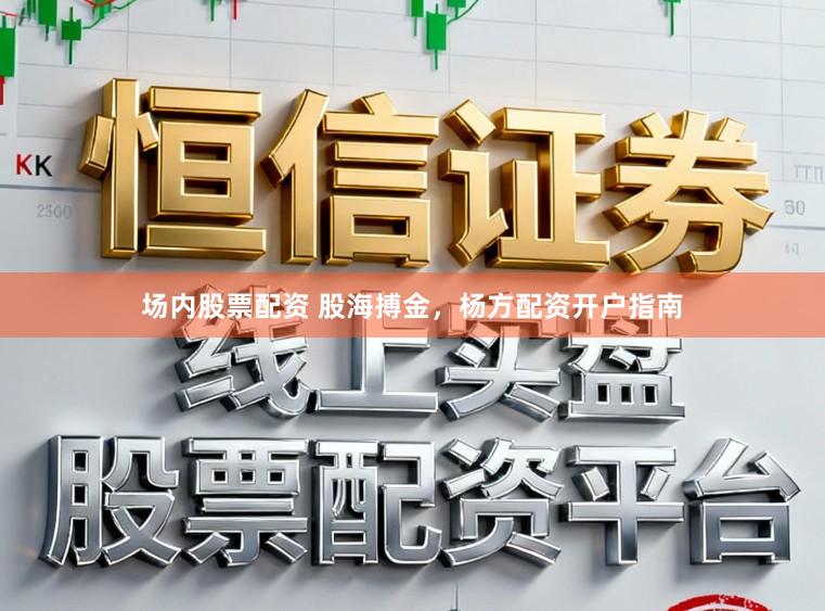 场内股票配资 股海搏金，杨方配资开户指南