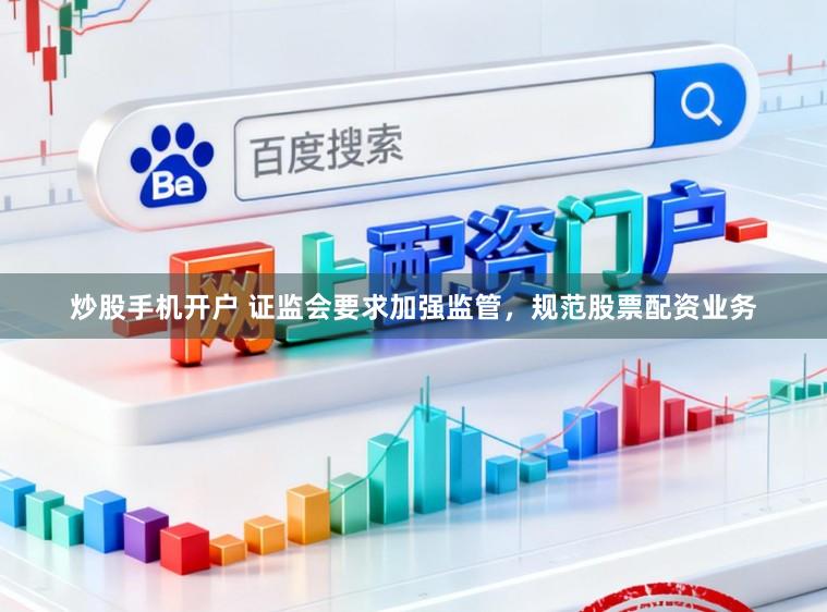 炒股手机开户 证监会要求加强监管，规范股票配资业务