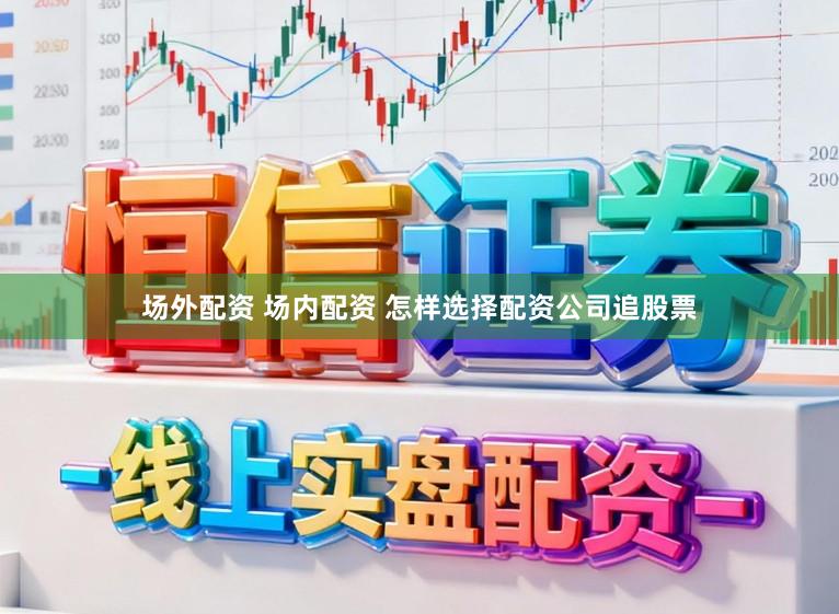 场外配资 场内配资 怎样选择配资公司追股票