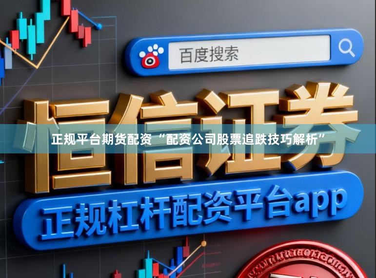 正规平台期货配资 “配资公司股票追跌技巧解析”