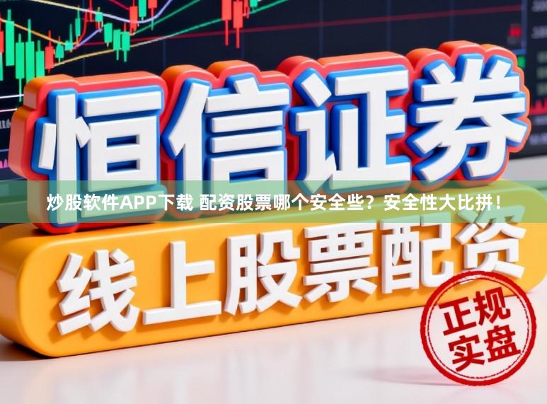 炒股软件APP下载 配资股票哪个安全些?安全性大比拼!